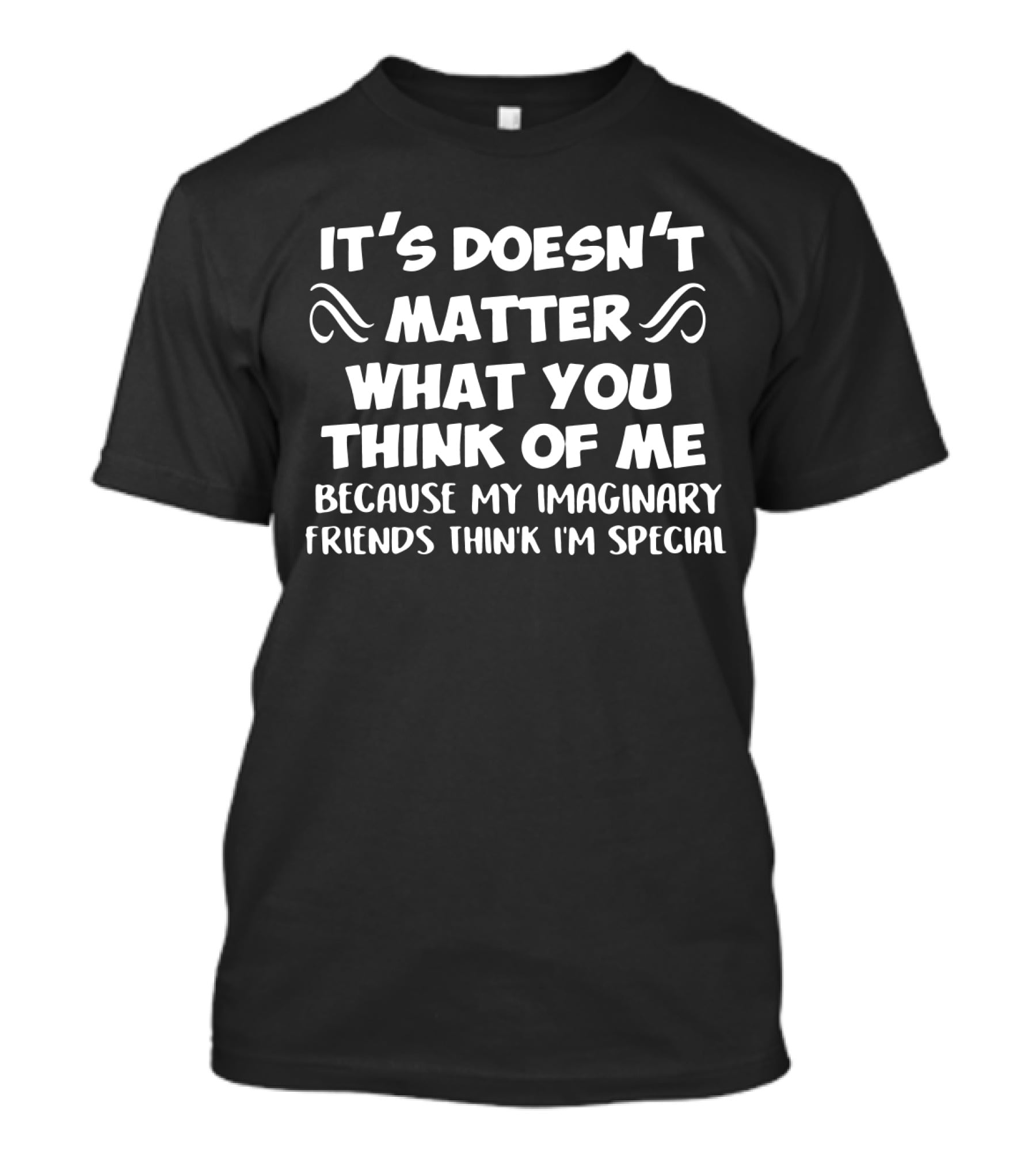 It's Doesn't Matter What You Think Of Me Because My Imaginary Friends Think I'm Special T-Shirt