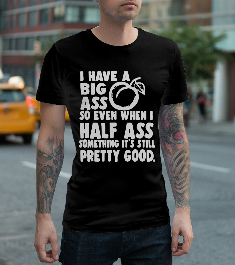 I Have A Big Ass So Even When I Half Ass Something It's Still Pretty Good T-Shirt