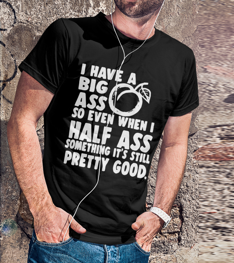 I Have A Big Ass So Even When I Half Ass Something It's Still Pretty Good T-Shirt