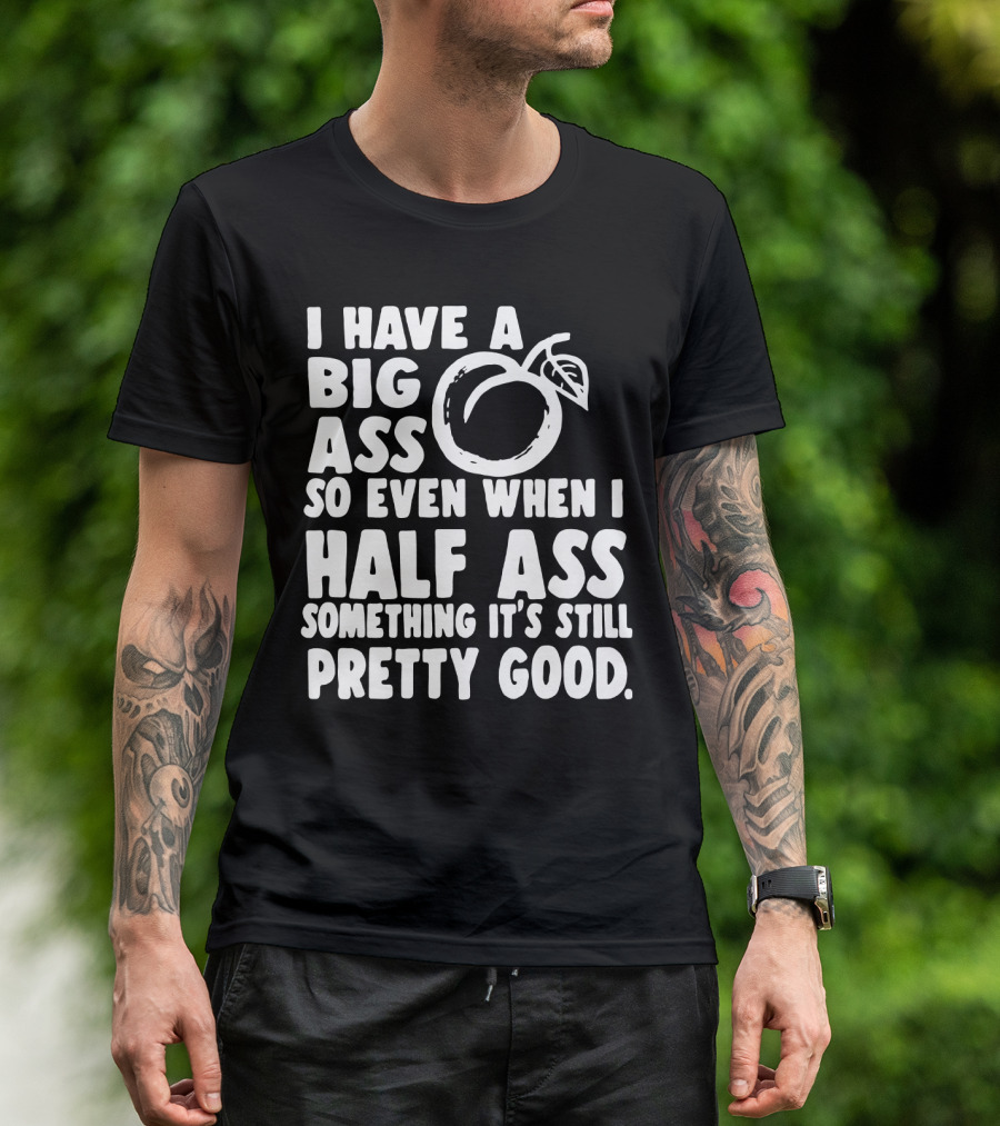 I Have A Big Ass So Even When I Half Ass Something It's Still Pretty Good T-Shirt