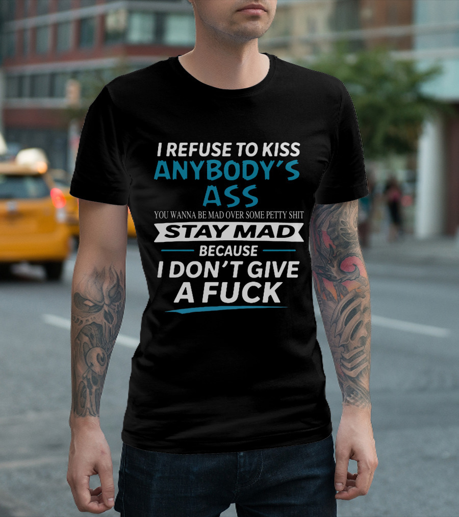 I Refuse to Kiss Anybody's Ass Stay Mad Because I Don't Give a Fuck T-Shirt