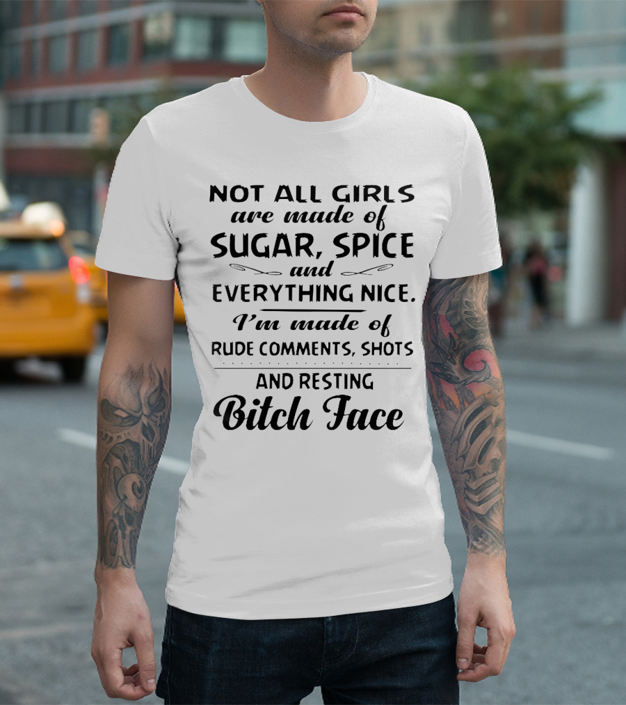 Not All Girls Are Made of Sugar Spice and Everything Nice I'm Made of Rude Comments Shots and Resting Bitch Face T-Shirt