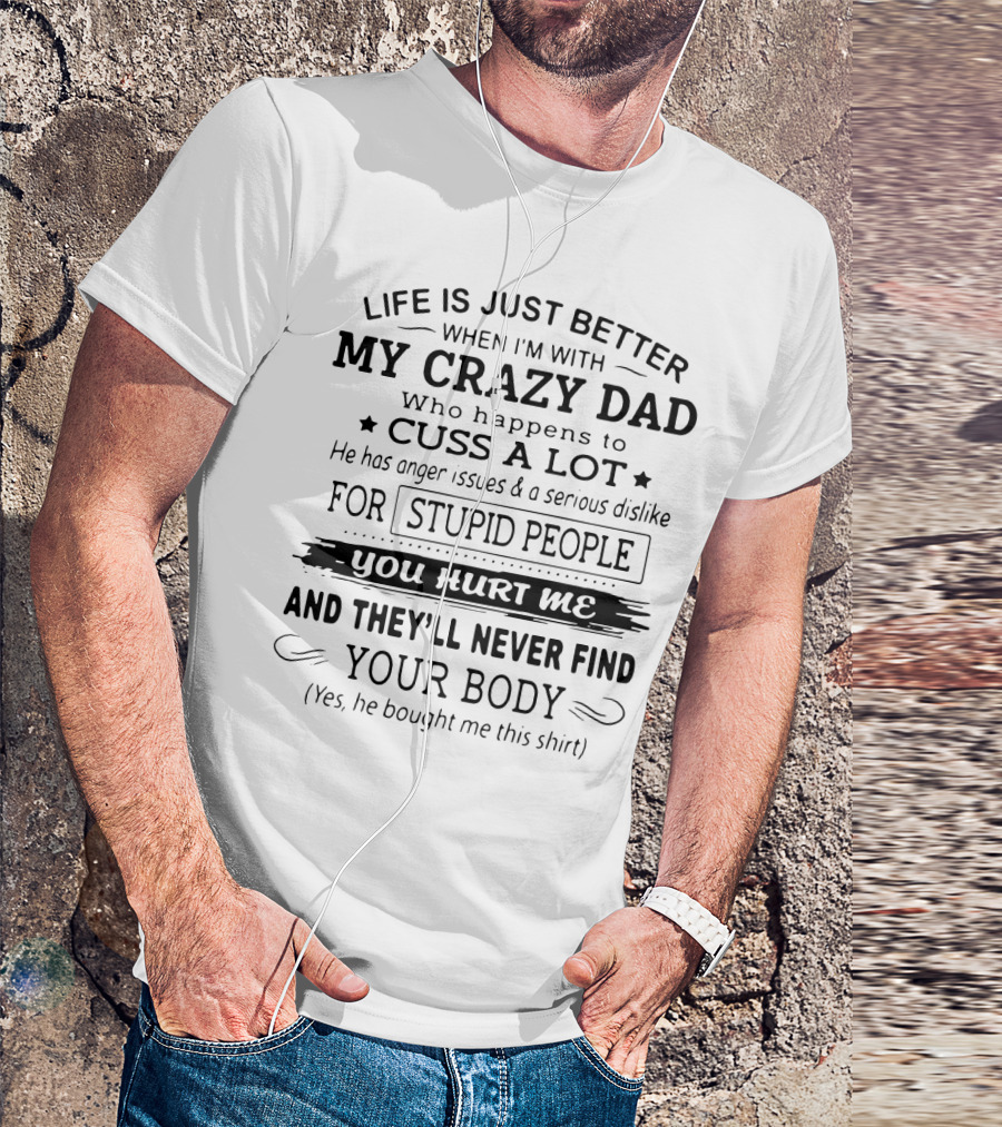 Life Is Just Better When I'm With My Crazy Dad Who Cusses A Lot And Dislikes Stupid People You Hurt Me And They'll Never Find Your Body T-Shirt