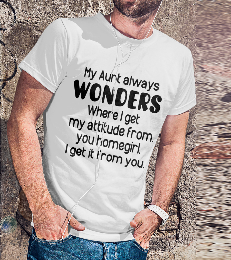 My Aunt Always Wonders Where I Get My Attitude From You Homegirl T-Shirt