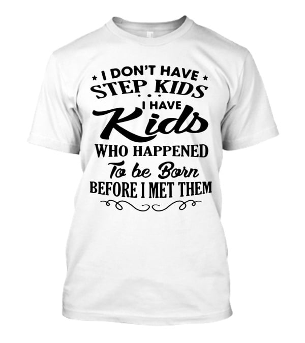 I Don't Have Step Kids I Have Kids Who Happened To Be Born Before I Met Them T-Shirt