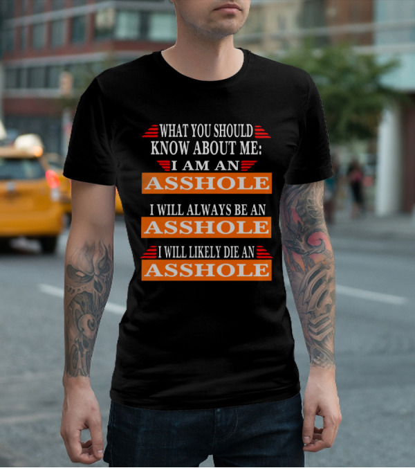 What You Should Know About Me I Am An Asshole I Will Always Be An Asshole I Will Likely Die An Asshole T-Shirt
