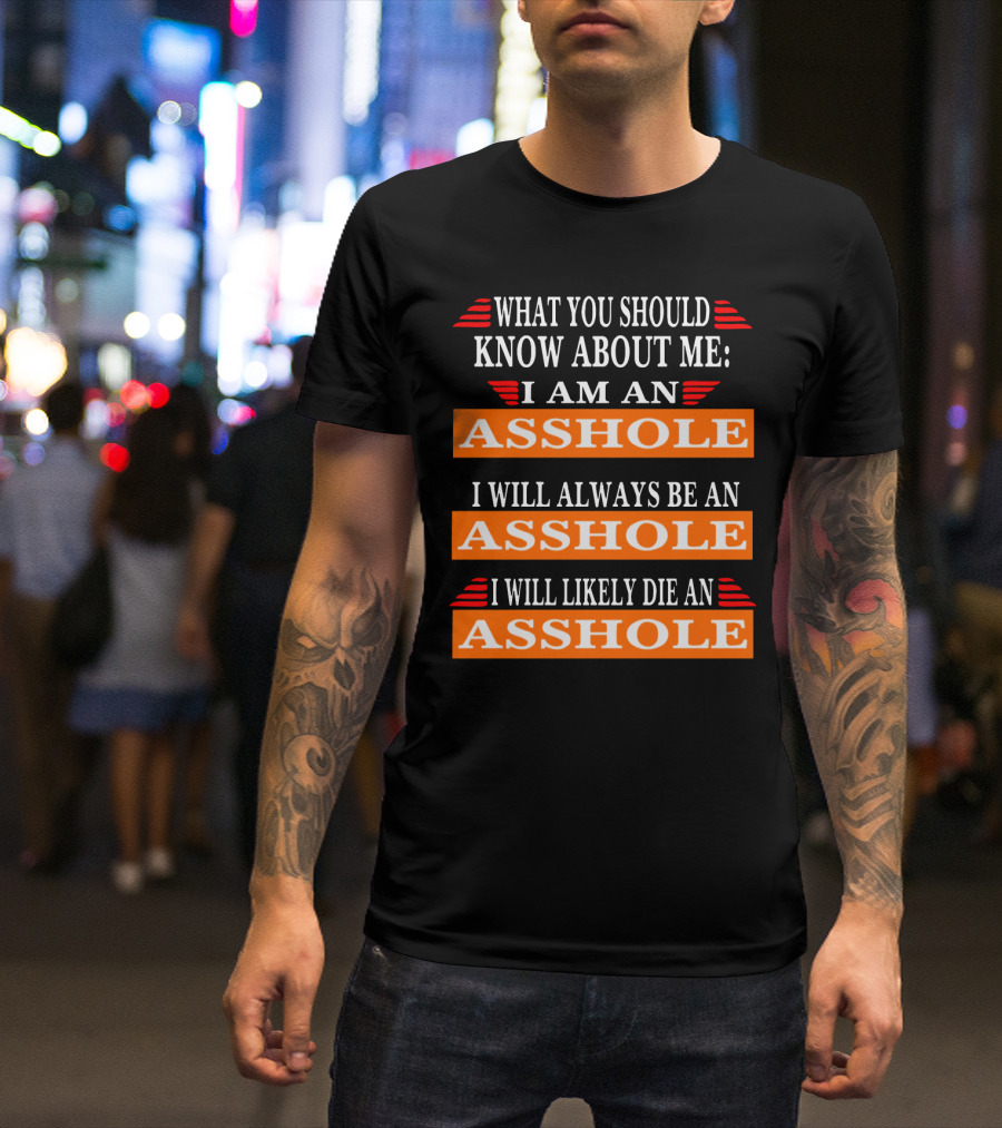 What You Should Know About Me I Am An Asshole I Will Always Be An Asshole I Will Likely Die An Asshole T-Shirt