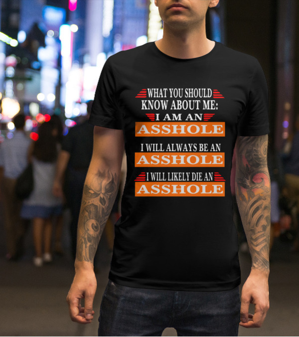 What You Should Know About Me I Am An Asshole I Will Always Be An Asshole I Will Likely Die An Asshole T-Shirt