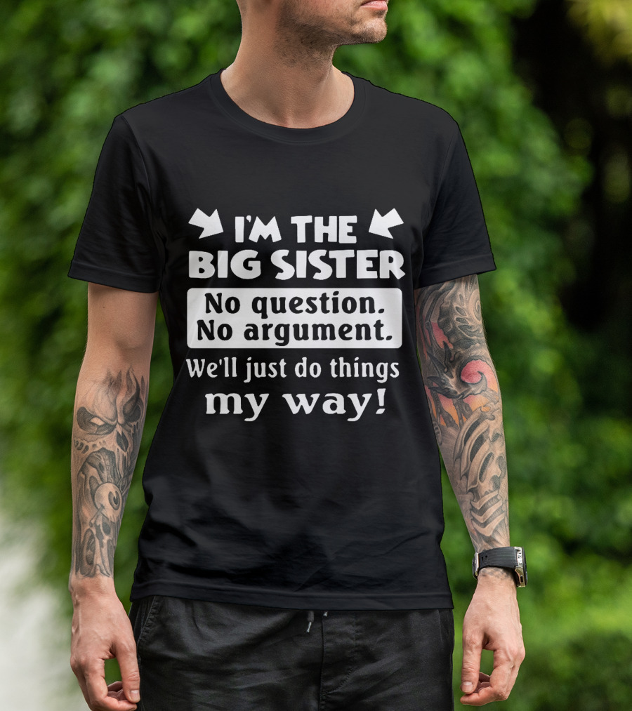 I'm The Big Sister No Question No Argument We'll Just Do Things My Way T-Shirt