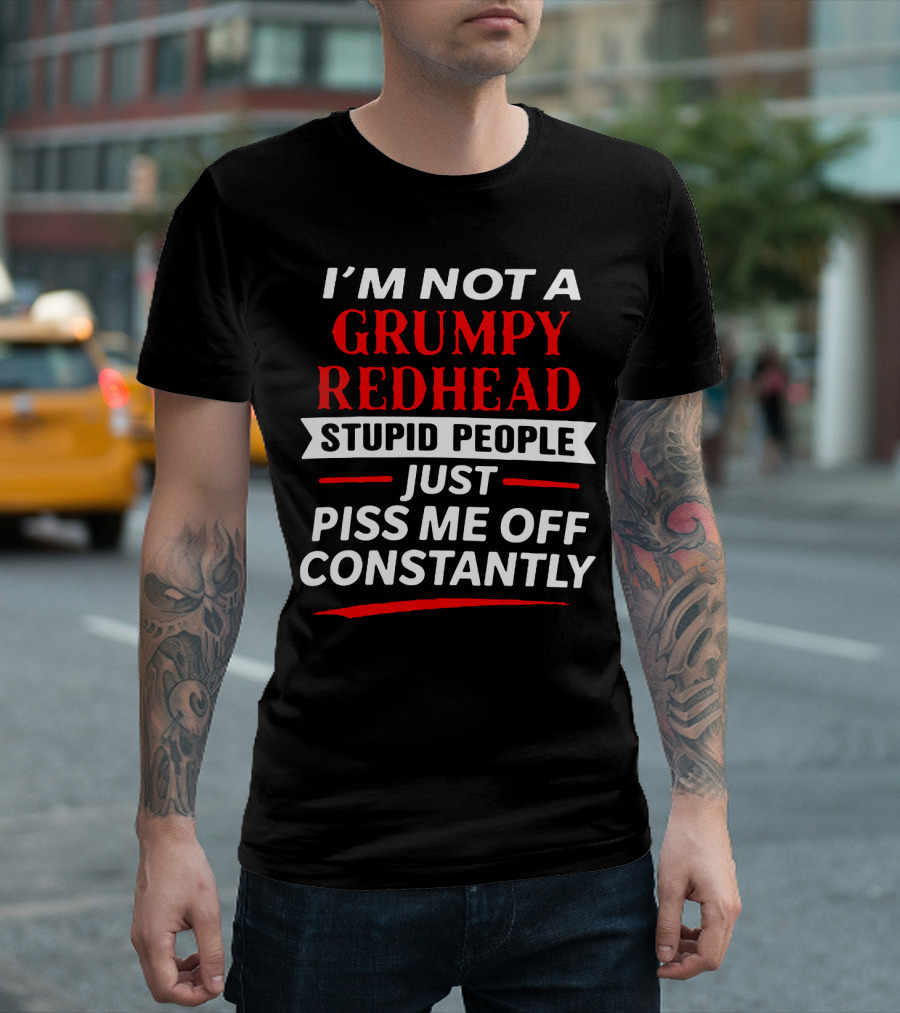 I'm Not a Grumpy Redhead Stupid People Just Piss Me Off Constantly T-Shirt