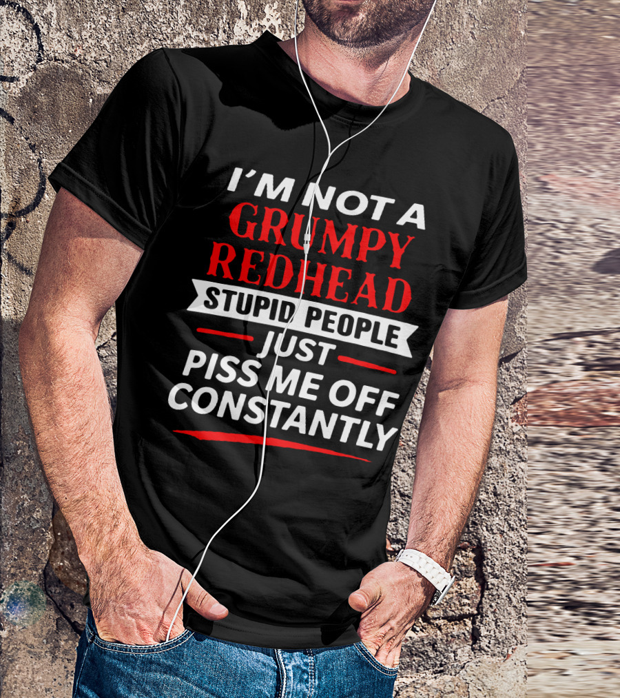 I'm Not A Grumpy Redhead Stupid People Just Piss Me Off Constantly T-Shirt