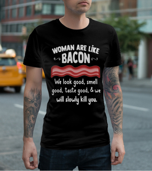 Woman Are Like Bacon We Look Good Smell Good Taste Good Slowly Kill You T-Shirt