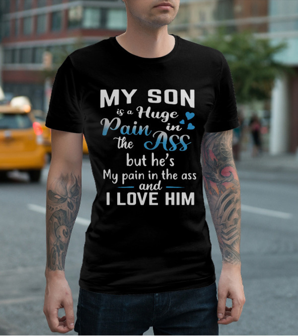 My Son Is A Huge Pain In The Ass But He's My Pain And I Love Him T-Shirt