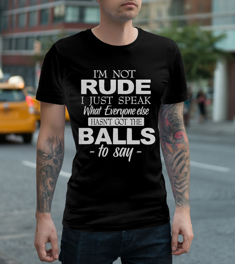 I'm Not Rude I Just Speak What Everyone Else Hasn't Got the Balls to Say T-Shirt