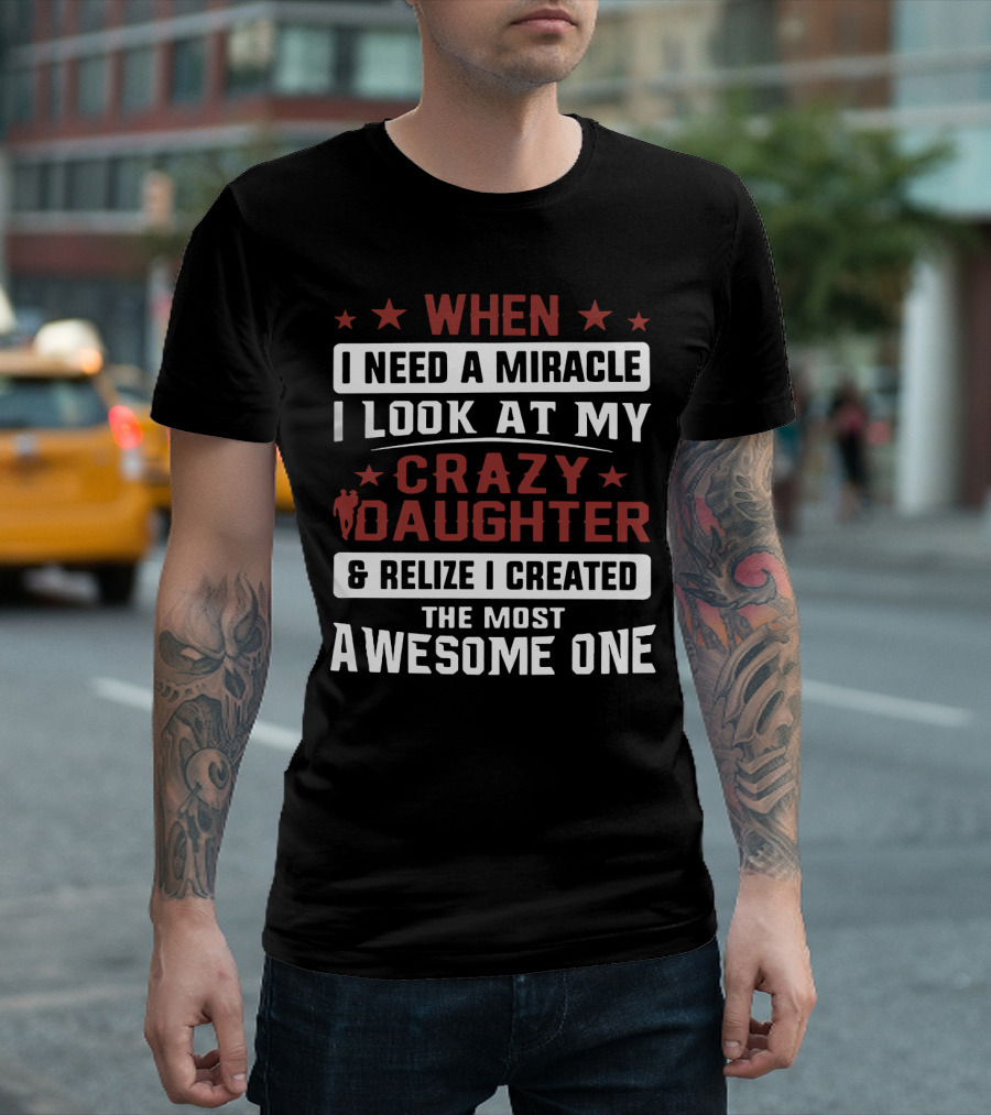 When I Need a Miracle I Look at My Crazy Daughter and Realize I Created the Most Awesome One T-Shirt