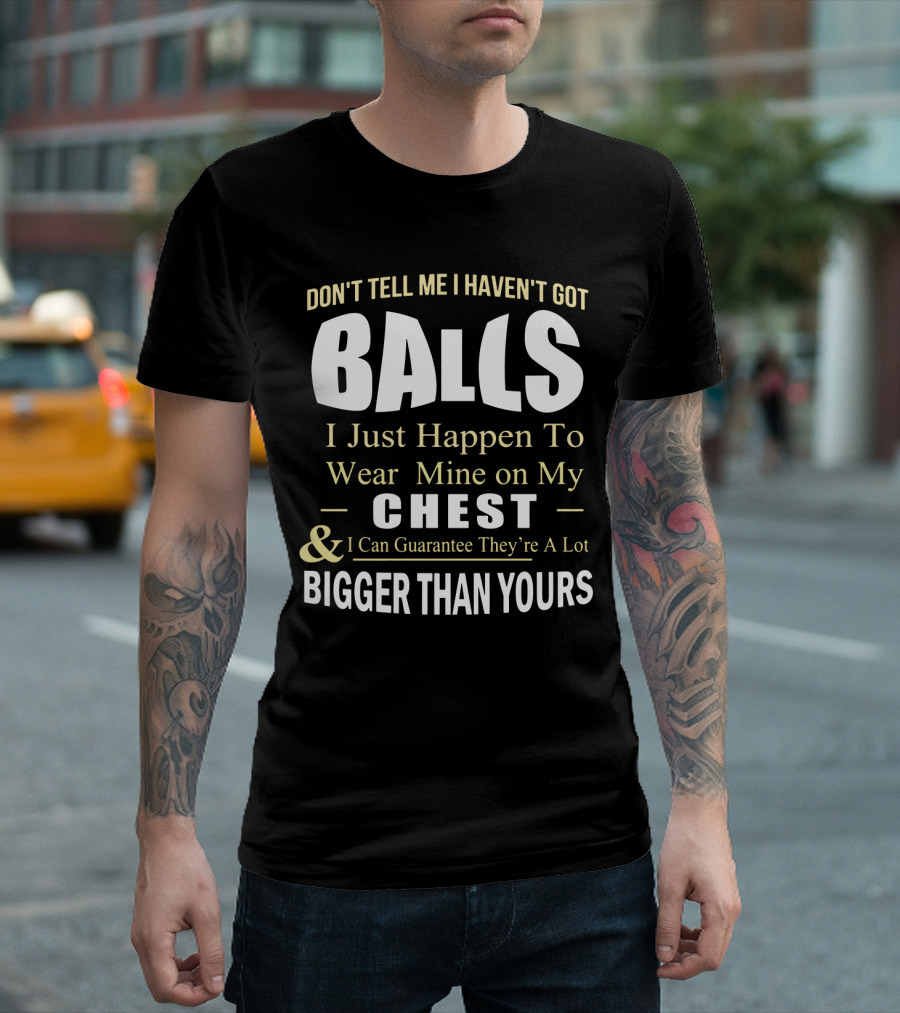 DON'T TELL ME I HAVEN'T GOT BALLS I Just Happen To Wear Mine on My CHEST and I Can Guarantee They're A Lot BIGGER THAN YOURS T-Shirt