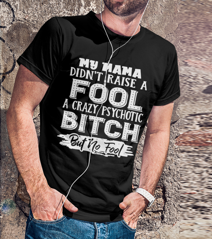 My Mama Didn't Raise A Fool A Crazy Psychotic Bitch But No Fool T-Shirt