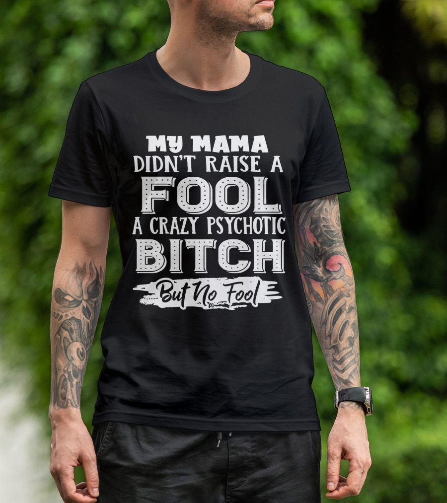 My Mama Didn't Raise A Fool A Crazy Psychotic Bitch But No Fool T-Shirt