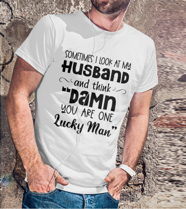 Sometimes I Look At My Husband And Think Damn You Are One Lucky Man T-Shirt