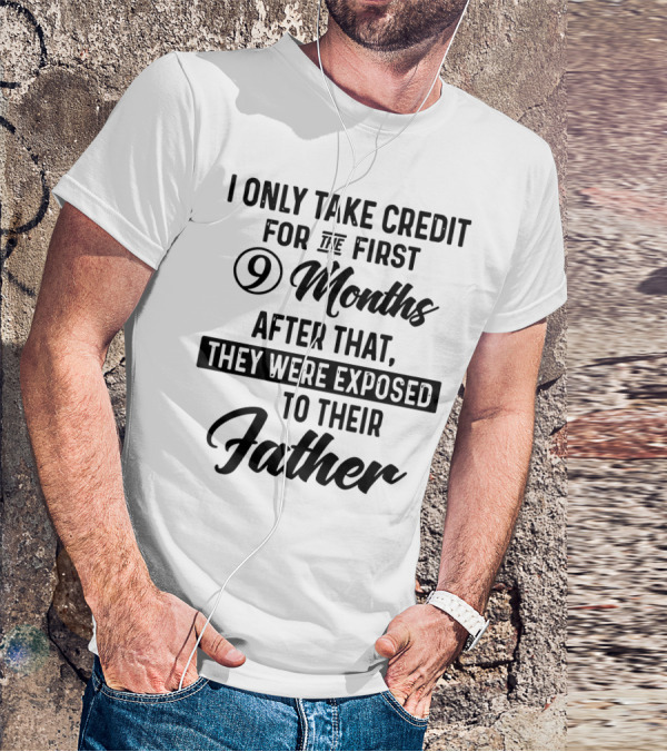I Only Take Credit For The First 9 Months After That They Were Exposed To Their Father T-Shirt