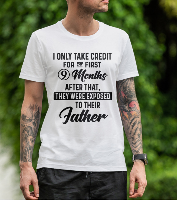 I Only Take Credit For The First 9 Months After That They Were Exposed To Their Father T-Shirt