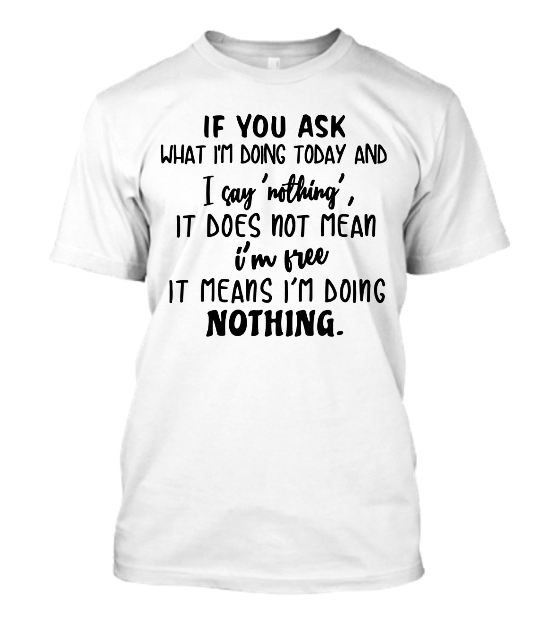 If You Ask What I'm Doing Today And I Say 'Nothing', It Does Not Mean I'm Free It Means I'm Doing Nothing T-Shirt