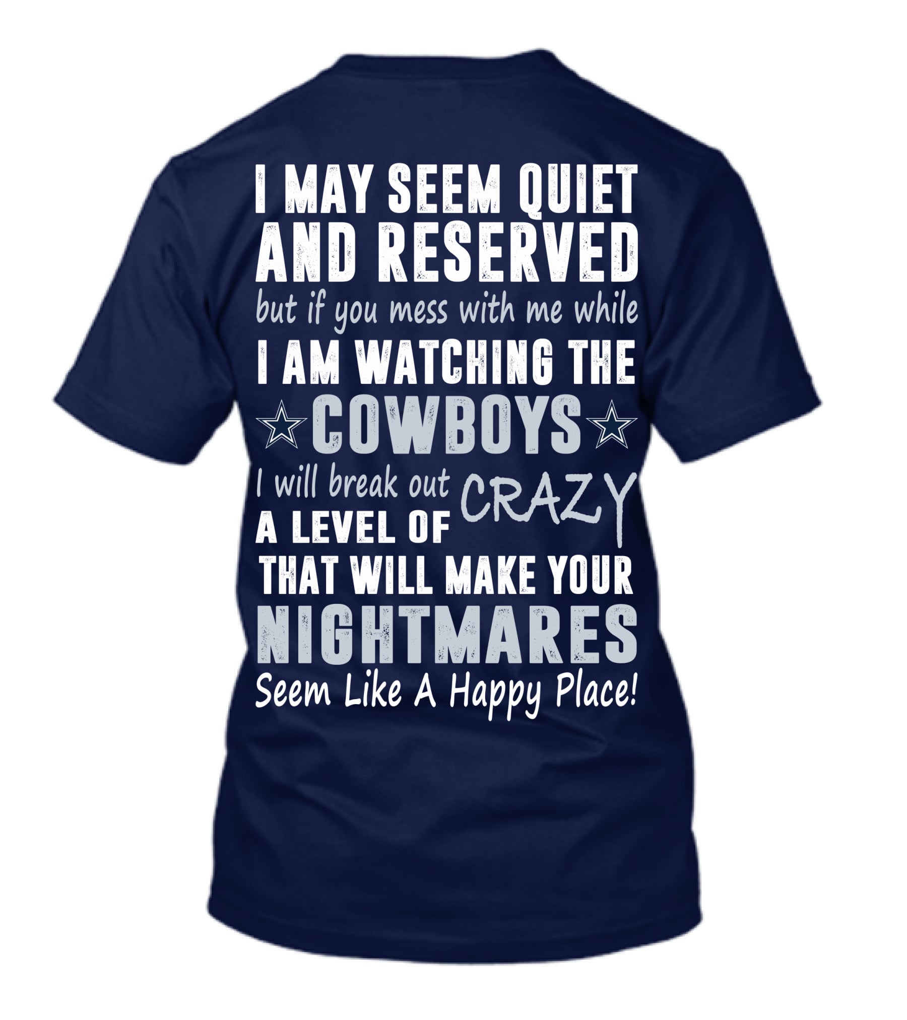 I May Seem Quiet And Reserved But If You Mess With Me While I Am Watching The Cowboys I Will Break Out A Level Of Crazy That Will Make Your Nightmares Seem Like A Happy Place T-Shirt
