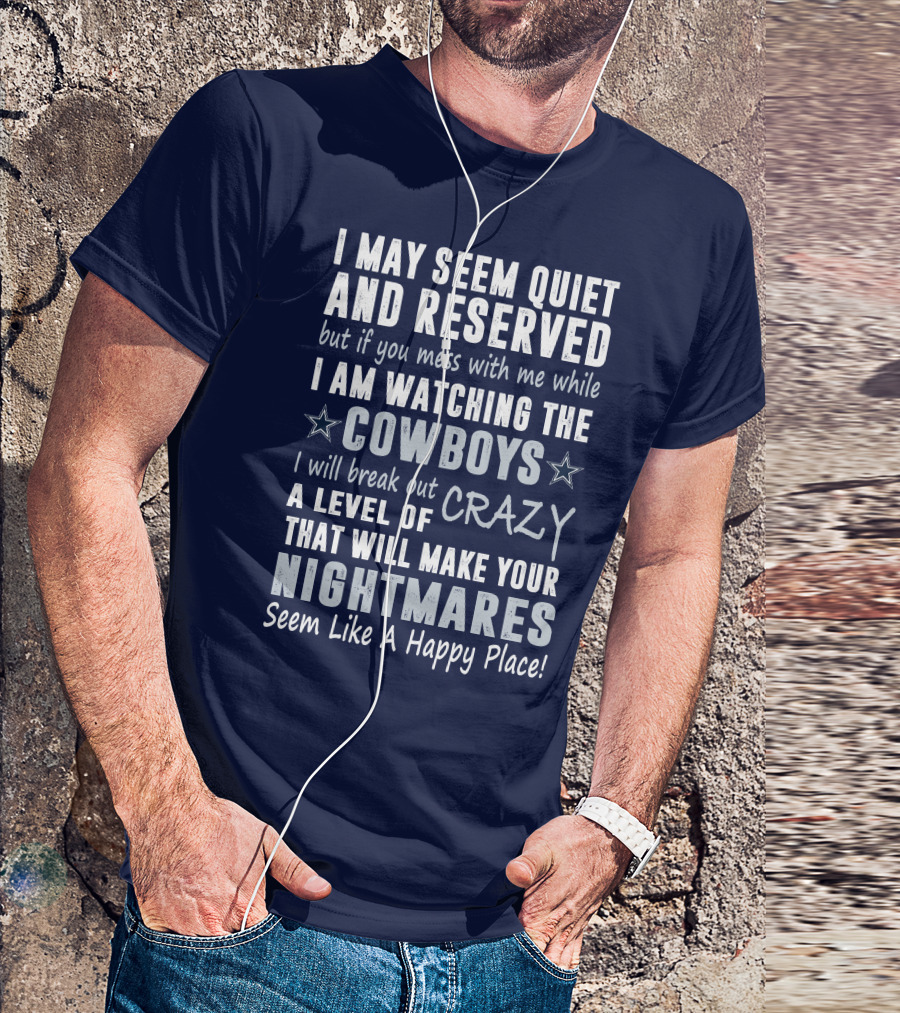 I May Seem Quiet And Reserved But If You Mess With Me While I Am Watching The Cowboys I Will Break Out A Level Of Crazy That Will Make Your Nightmares Seem Like A Happy Place T-Shirt