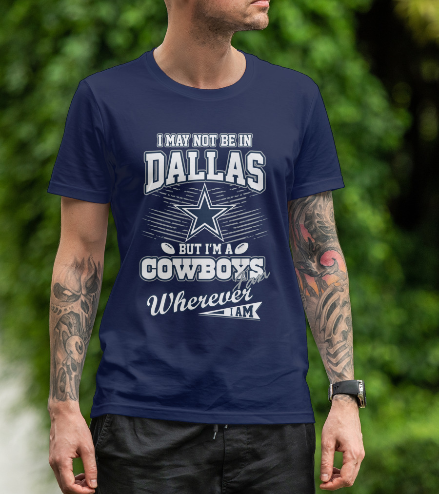 I May Not Be In Dallas But I'm A Cowboys Fan Wherever I Am T-Shirt
