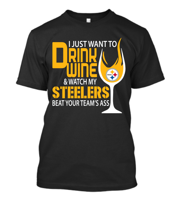 I Just Want To Drink Wine And Watch My Steelers Beat Your Team's Ass T-Shirt