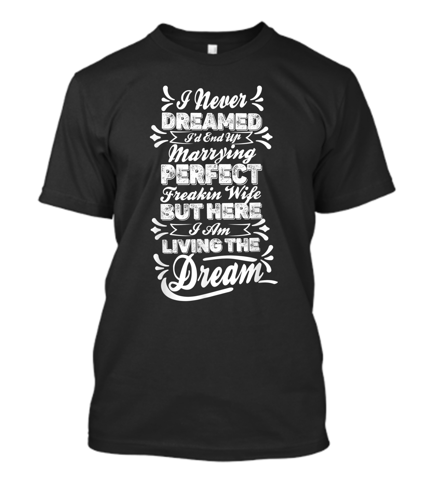 I Never Dreamed I'd End Up Marrying Perfect Freakin Wife But Here I Am Living The Dream T-Shirt