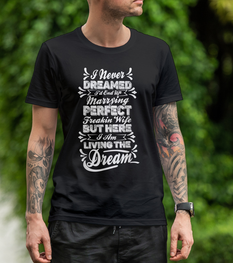 I Never Dreamed I'd End Up Marrying Perfect Freakin Wife But Here I Am Living The Dream T-Shirt