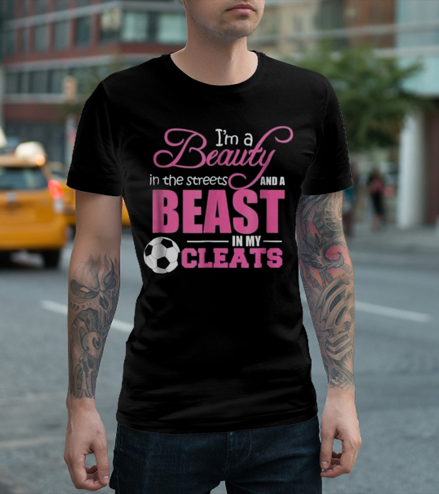 I'm a Beauty in the Streets and a Beast in My Cleats Soccer Ball T-Shirt