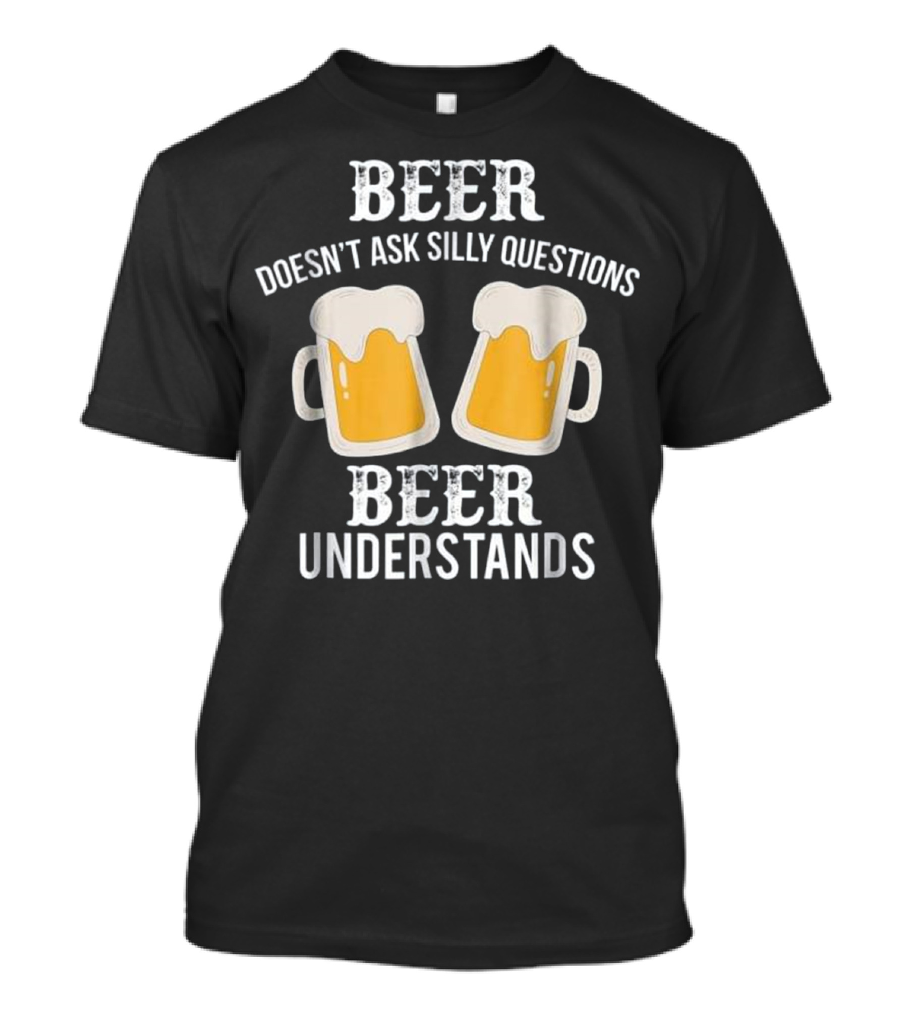 Beer Doesn't Ask Silly Questions Beer Understands T-Shirt