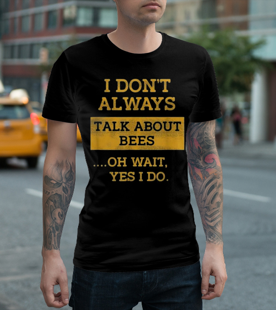 I Don't Always Talk About Bees Oh Wait Yes I Do T-Shirt