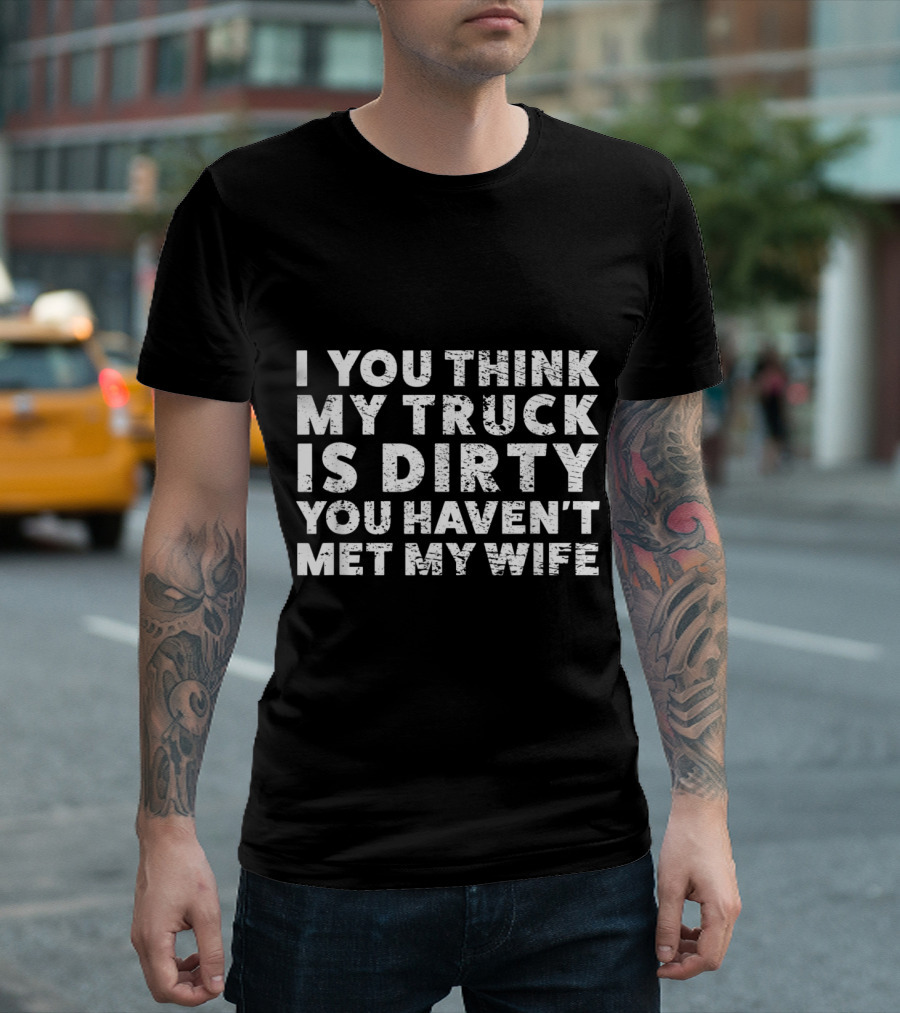 I You Think My Truck Is Dirty You Haven't Met My Wife T-Shirt