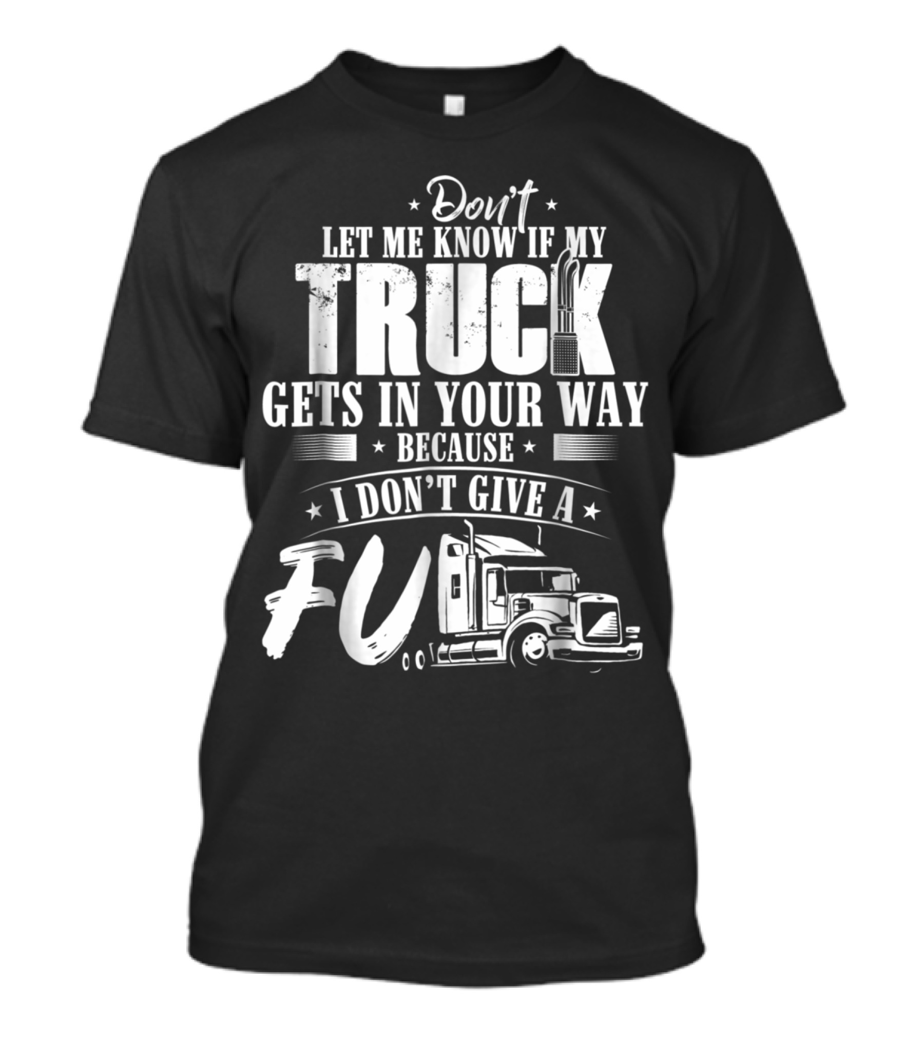 Don't Let Me Know If My Truck Gets In Your Way Because I Don't Give A F-U Funny Truck Trucker Driver Dad T-Shirt