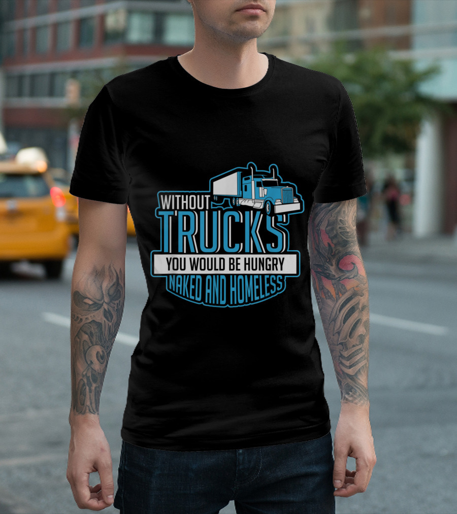 Without Trucks You Would Be Hungry Naked and Homeless Funny Trucker T-Shirt
