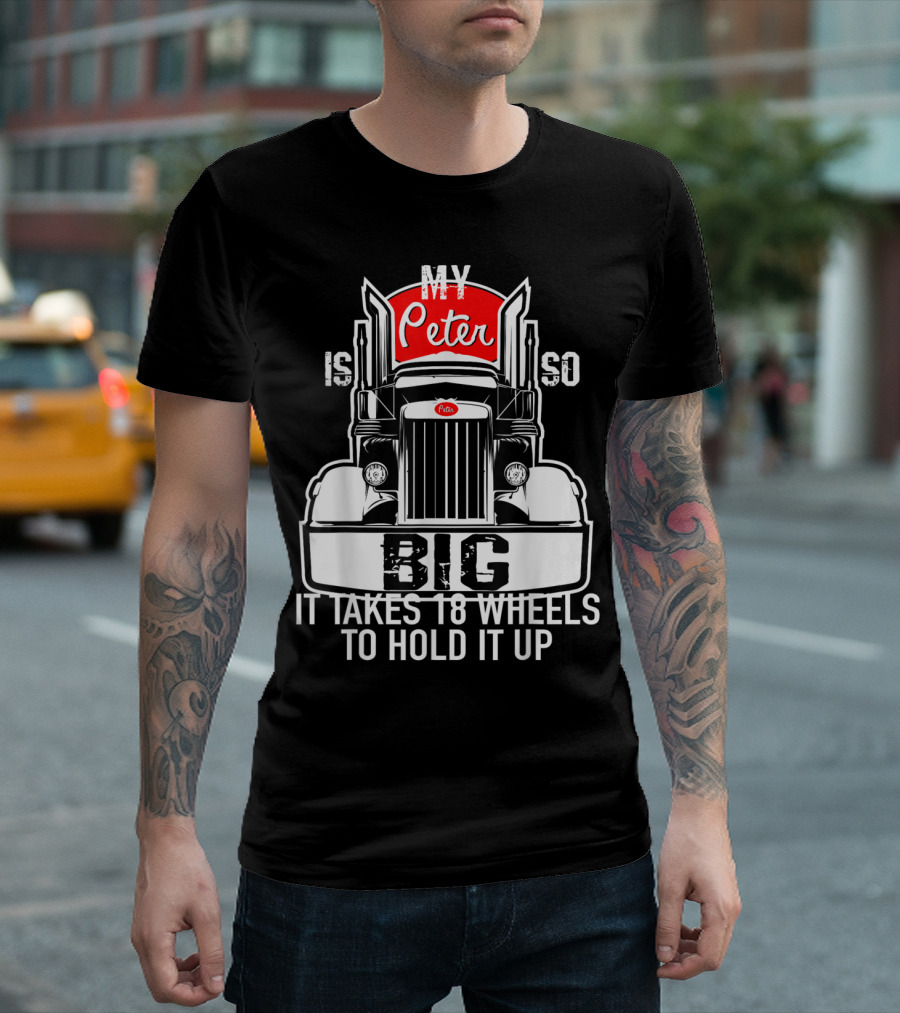 My Peter Is So Big It Takes 18 Wheels to Hold It Up Funny Trucker T-Shirt