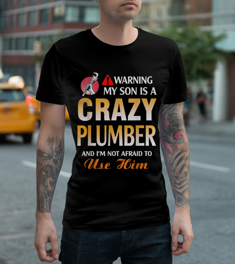 Warning My Son Is A Crazy Plumber And I'm Not Afraid To Use Him T-Shirt