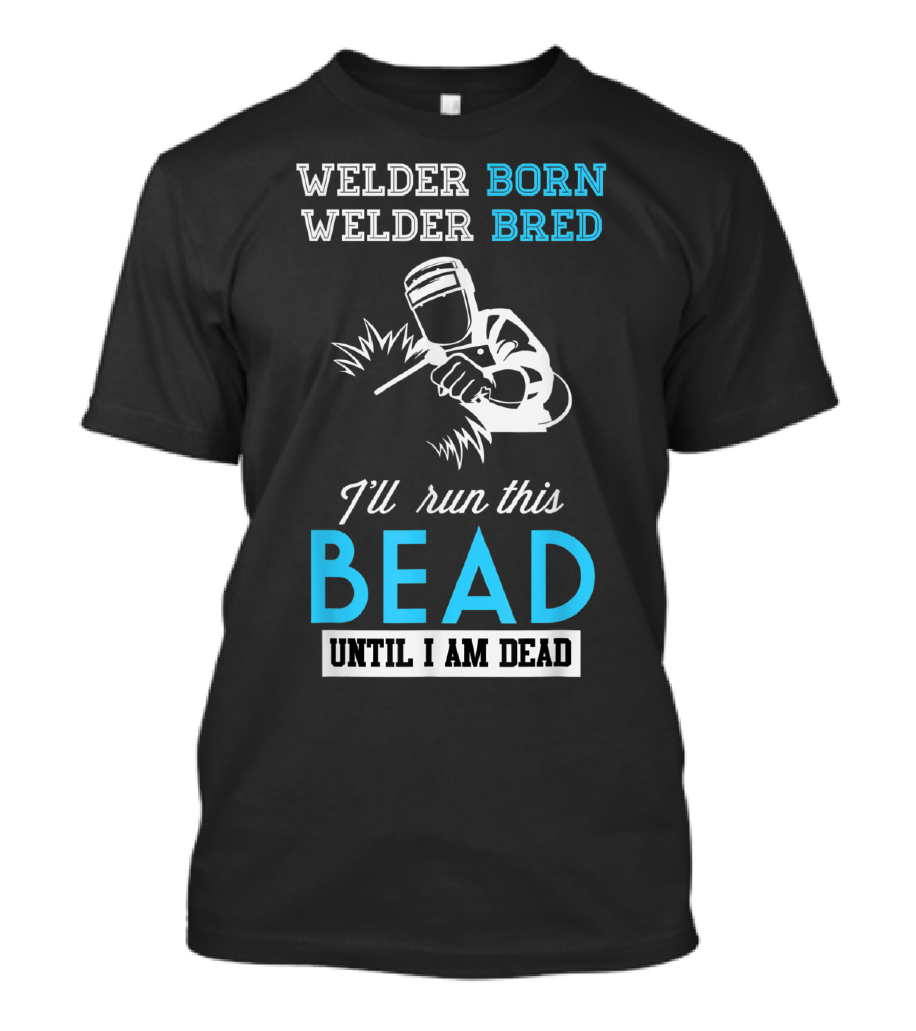 Welder Born Welder Bred I'll Run This Bead Until I Am Dead T-Shirt