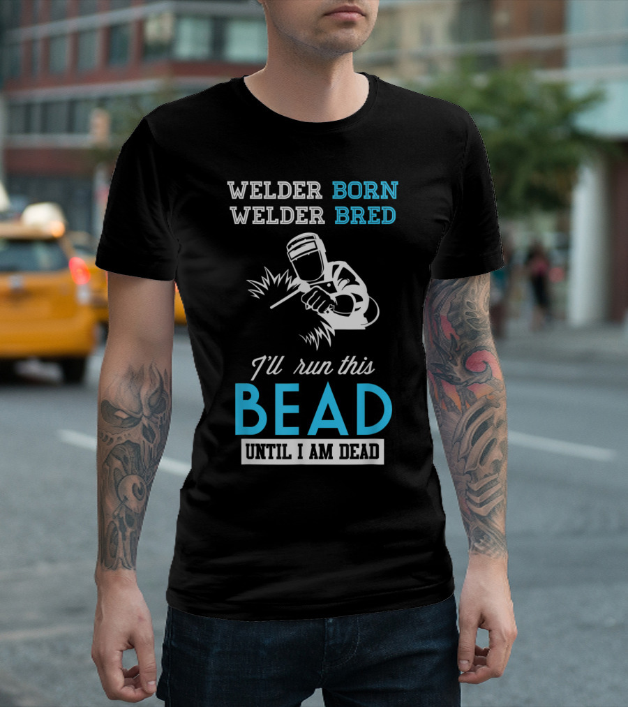 Welder Born Welder Bred I'll Run This Bead Until I Am Dead T-Shirt