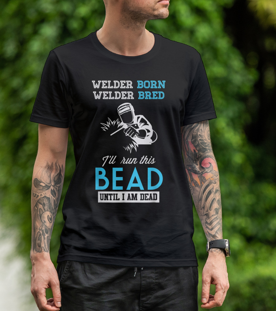 Welder Born Welder Bred I'll Run This Bead Until I Am Dead T-Shirt