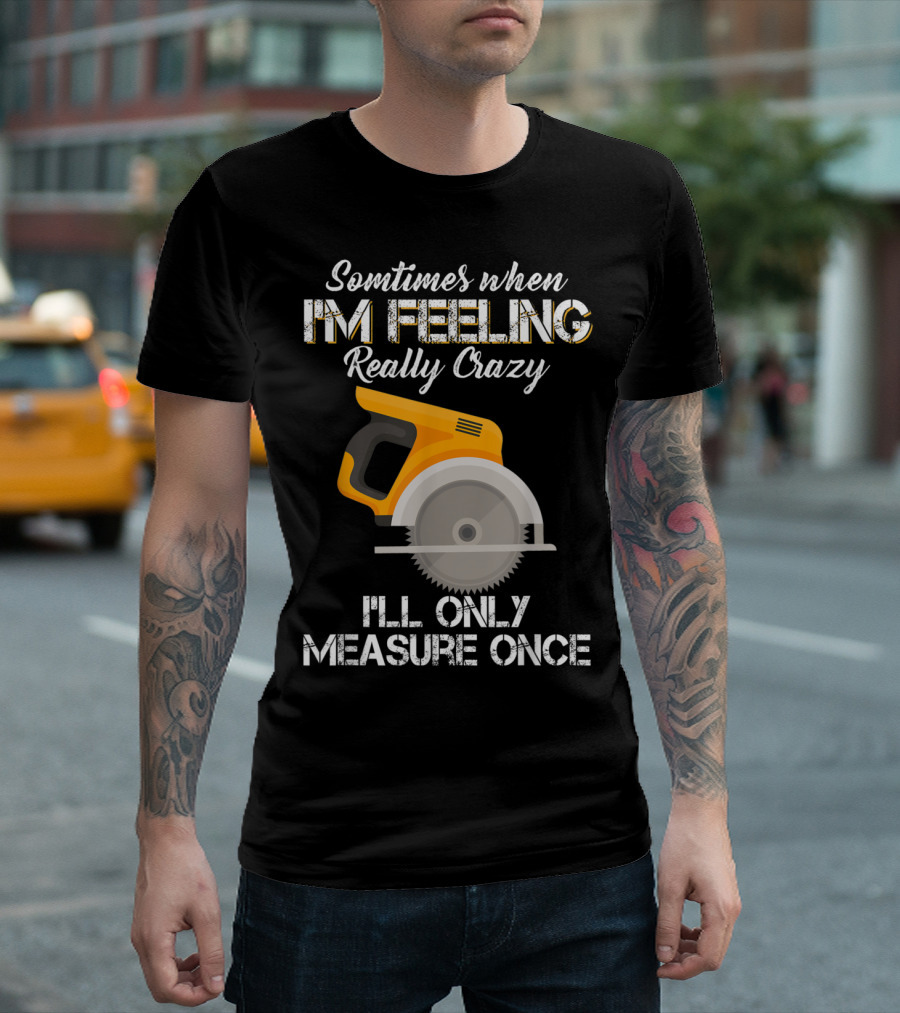 Sometimes When I'm Feeling Really Crazy I'll Only Measure Once Woodworking Saw T-Shirt