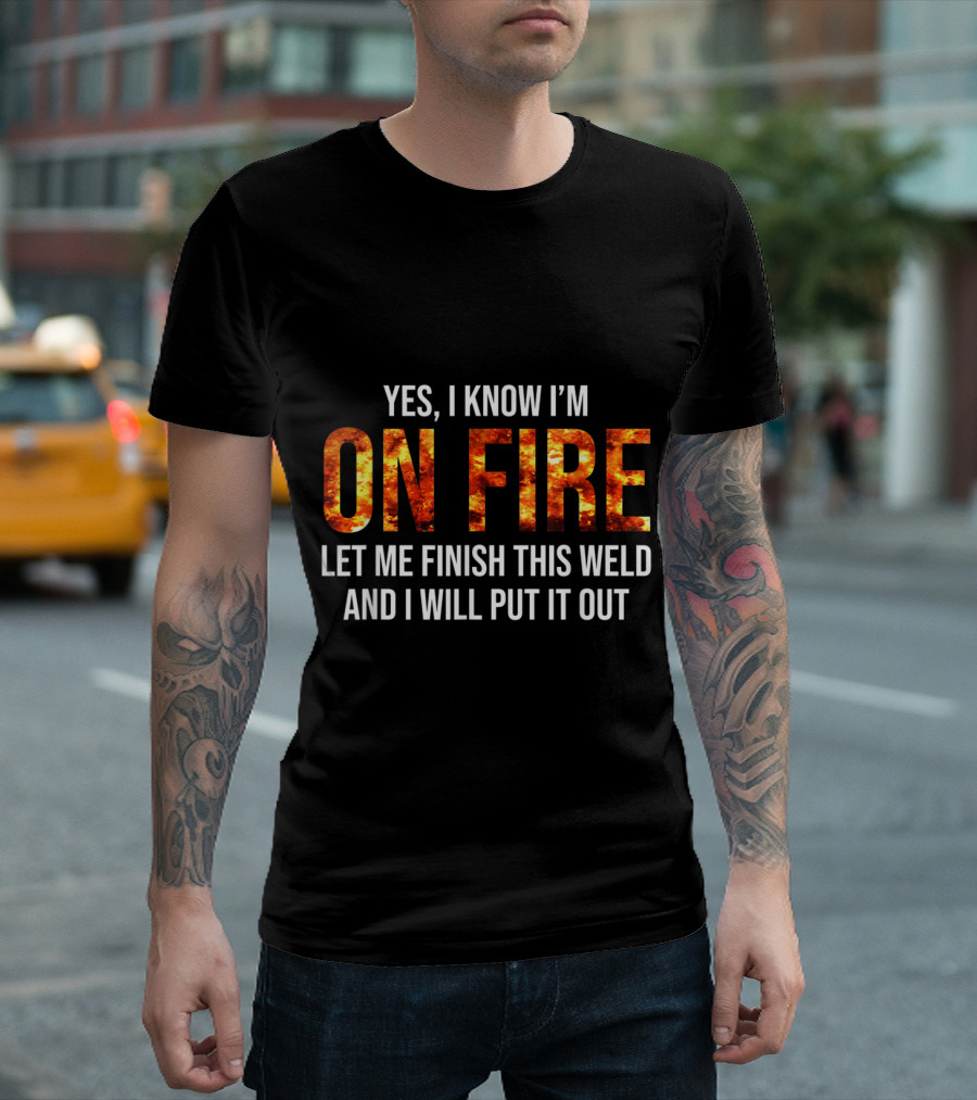 Yes I Know I'm On Fire Let Me Finish This Weld And I Will Put It Out Welder Humor T-Shirt