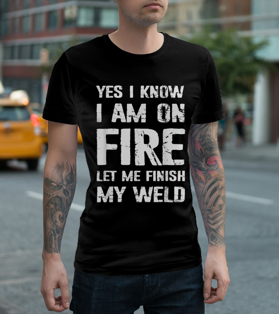 Yes I Know I Am on Fire Let Me Finish My Weld Welder Humor T-Shirt