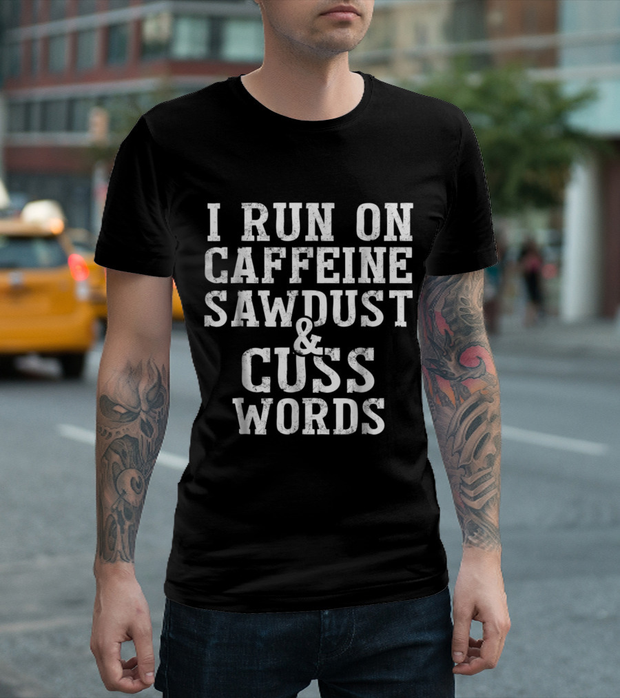 I Run On Caffeine Sawdust And Cuss Words Woodworking Humor T-Shirt