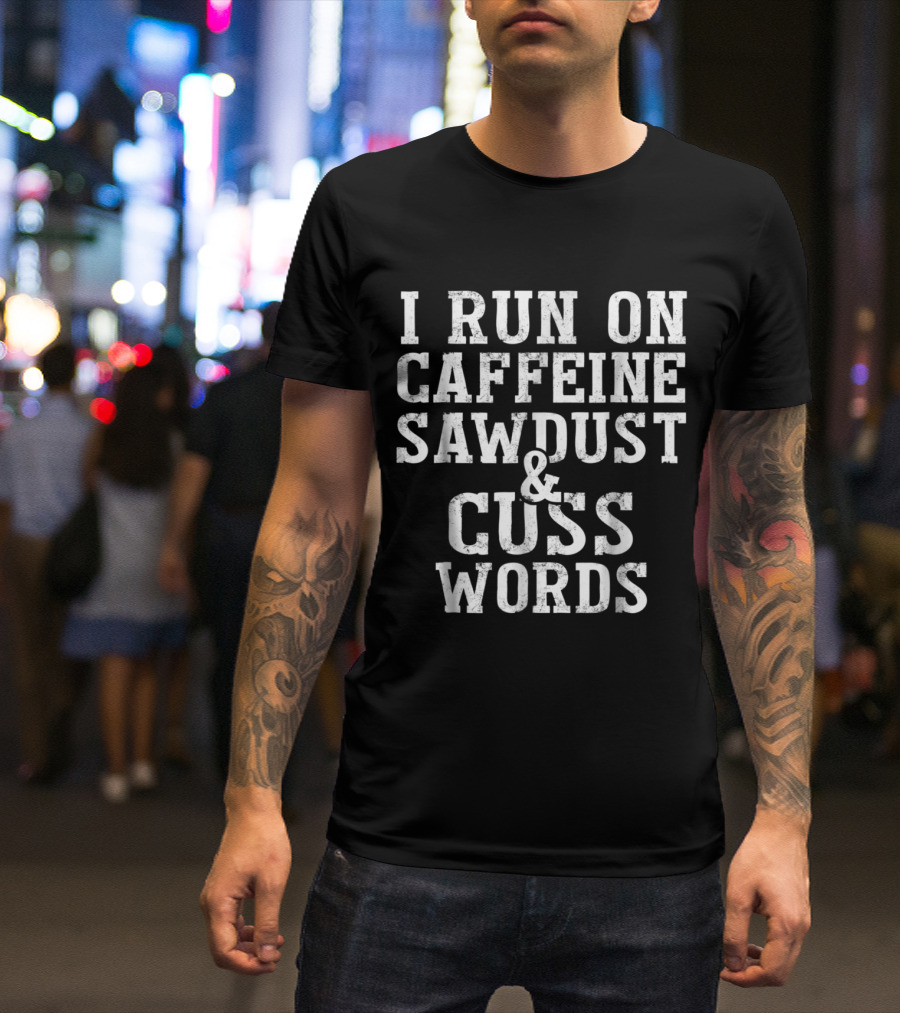 I Run On Caffeine Sawdust And Cuss Words Woodworking Humor T-Shirt