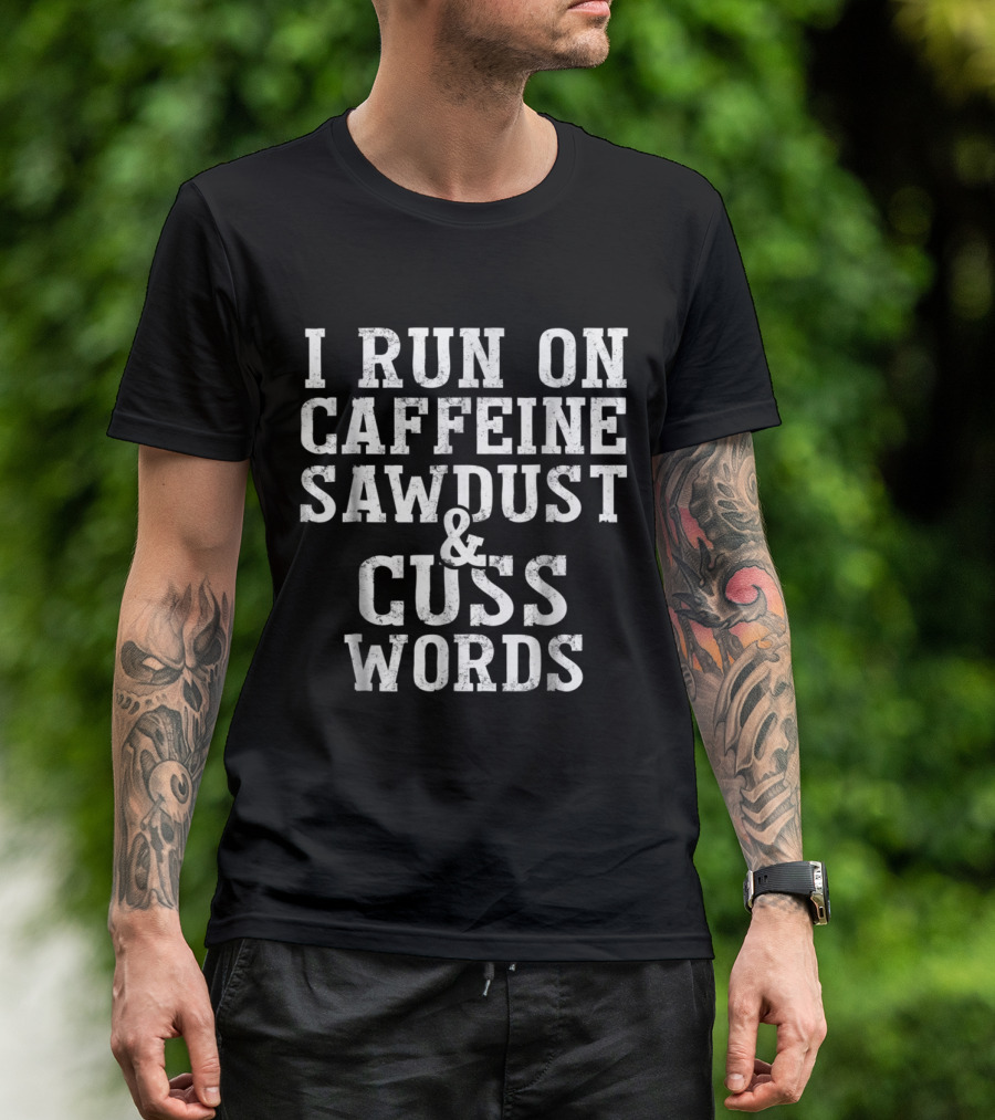 I Run On Caffeine Sawdust And Cuss Words Woodworking Humor T-Shirt