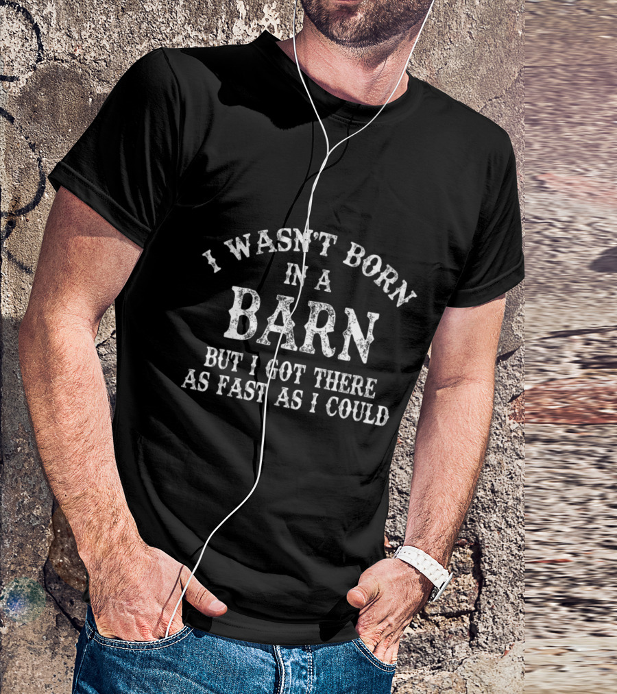I Wasn't Born In A Barn But I Got There As Fast As I Could Funny Western Novelty T-Shirt